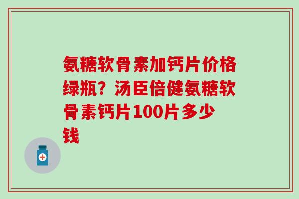 氨糖软骨素加钙片价格绿瓶？汤臣倍健氨糖软骨素钙片100片多少钱-第1张图片-氨糖科普网