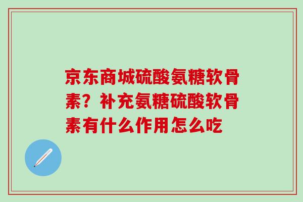 京东商城硫酸氨糖软骨素?补充氨糖硫酸软骨素有什么作用怎么吃-第1张图片-氨糖科普网 京东商城硫酸氨糖软骨素?补充氨糖硫酸软骨素有什么作用怎么吃-第1张图片-氨糖科普网