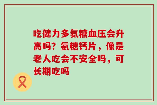 吃健力多氨糖血压会升高吗?氨糖钙片,像是老人吃会不安全吗,可长期吃吗-第1张图片-氨糖科普网 吃健力多氨糖血压会升高吗?氨糖钙片,像是老人吃会不安全吗,可长期吃吗-第1张图片-氨糖科普网