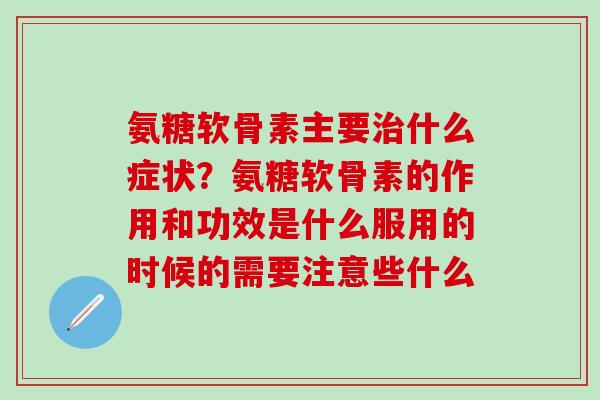 氨糖软骨素主要治什么症状?氨糖软骨素的作用和功效是什么服用的时候的需要注意些什么-第1张图片-氨糖科普网 氨糖软骨素主要治什么症状?氨糖软骨素的作用和功效是什么服用的时候的需要注意些什么-第1张图片-氨糖科普网