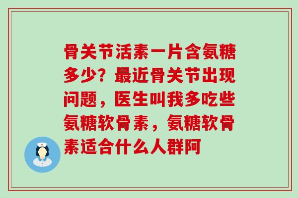 骨关节活素一片含氨糖多少?最近骨关节出现问题,医生叫我多吃些氨糖软骨素,氨糖软骨素适合什么人群阿-第1张图片-氨糖科普网 骨关节活素一片含氨糖多少?最近骨关节出现问题,医生叫我多吃些氨糖软骨素,氨糖软骨素适合什么人群阿-第1张图片-氨糖科普网