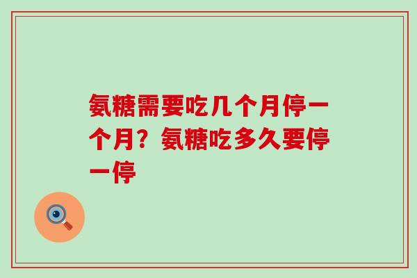 氨糖需要吃几个月停一个月?氨糖吃多久要停一停-第1张图片-氨糖科普网 氨糖需要吃几个月停一个月?氨糖吃多久要停一停-第1张图片-氨糖科普网