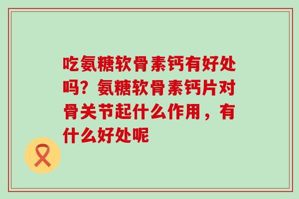 吃氨糖软骨素钙有好处吗?氨糖软骨素钙片对骨关节起什么作用,有什么好处呢-第1张图片-氨糖科普网 吃氨糖软骨素钙有好处吗?氨糖软骨素钙片对骨关节起什么作用,有什么好处呢-第1张图片-氨糖科普网
