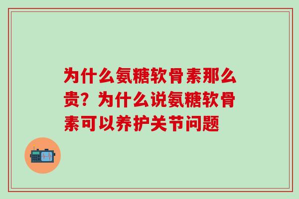 为什么氨糖软骨素那么贵？为什么说氨糖软骨素可以养护关节问题-第1张图片-氨糖科普网