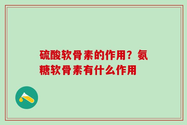 硫酸软骨素的作用？氨糖软骨素有什么作用-第1张图片-氨糖科普网