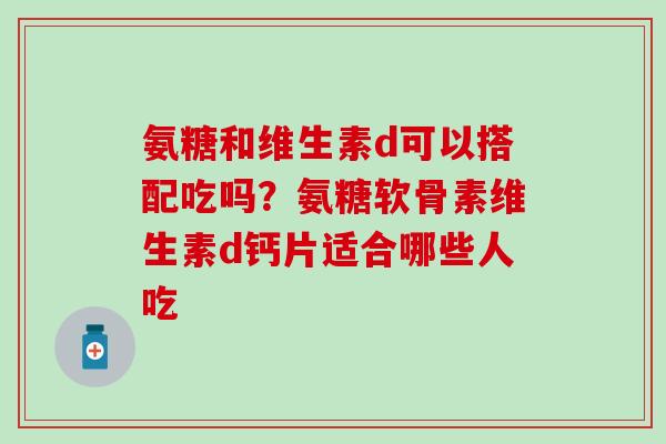 氨糖和维生素d可以搭配吃吗?氨糖软骨素维生素d钙片适合哪些人吃-第1张图片-氨糖科普网 氨糖和维生素d可以搭配吃吗?氨糖软骨素维生素d钙片适合哪些人吃-第1张图片-氨糖科普网