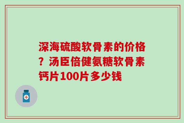 深海硫酸软骨素的价格?汤臣倍健氨糖软骨素钙片100片多少钱-第1张图片-氨糖科普网 深海硫酸软骨素的价格?汤臣倍健氨糖软骨素钙片100片多少钱-第1张图片-氨糖科普网
