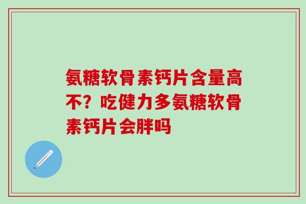氨糖软骨素钙片含量高不?吃健力多氨糖软骨素钙片会胖吗-第1张图片-氨糖科普网 氨糖软骨素钙片含量高不?吃健力多氨糖软骨素钙片会胖吗-第1张图片-氨糖科普网