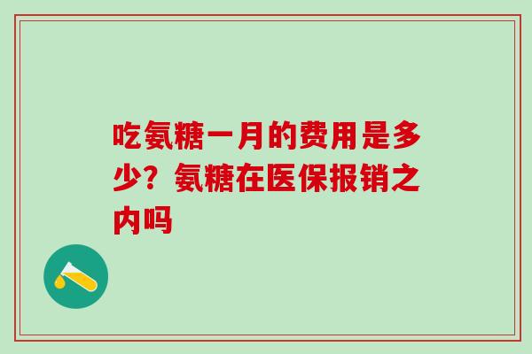 吃氨糖一月的费用是多少?氨糖在医保报销之内吗-第1张图片-氨糖科普网 吃氨糖一月的费用是多少?氨糖在医保报销之内吗-第1张图片-氨糖科普网