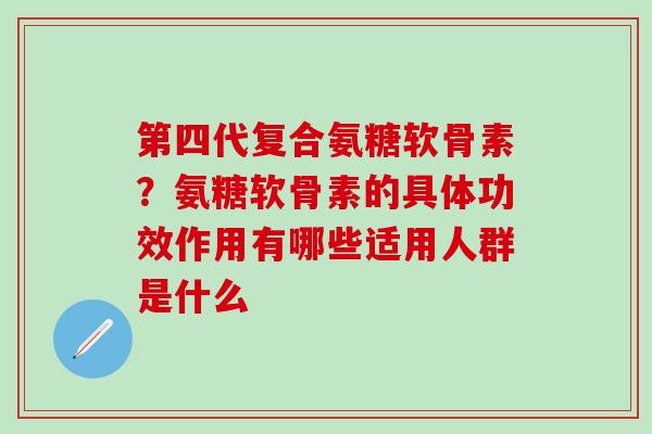 第四代复合氨糖软骨素?氨糖软骨素的具体功效作用有哪些适用人群是什么-第1张图片-氨糖科普网 第四代复合氨糖软骨素?氨糖软骨素的具体功效作用有哪些适用人群是什么-第1张图片-氨糖科普网