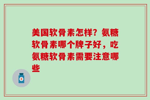 美国软骨素怎样？氨糖软骨素哪个牌子好，吃氨糖软骨素需要注意哪些-第1张图片-氨糖科普网