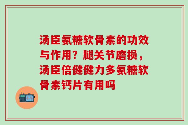 汤臣氨糖软骨素的功效与作用?腿关节磨损,汤臣倍健健力多氨糖软骨素钙片有用吗-第1张图片-氨糖科普网 汤臣氨糖软骨素的功效与作用?腿关节磨损,汤臣倍健健力多氨糖软骨素钙片有用吗-第1张图片-氨糖科普网