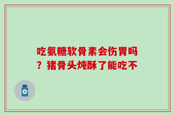 吃氨糖软骨素会伤胃吗？猪骨头炖酥了能吃不-第1张图片-氨糖科普网