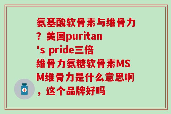 氨基酸软骨素与维骨力？美国puritan's pride三倍维骨力氨糖软骨素MSM维骨力是什么意思啊，这个品牌好吗-第1张图片-氨糖科普网