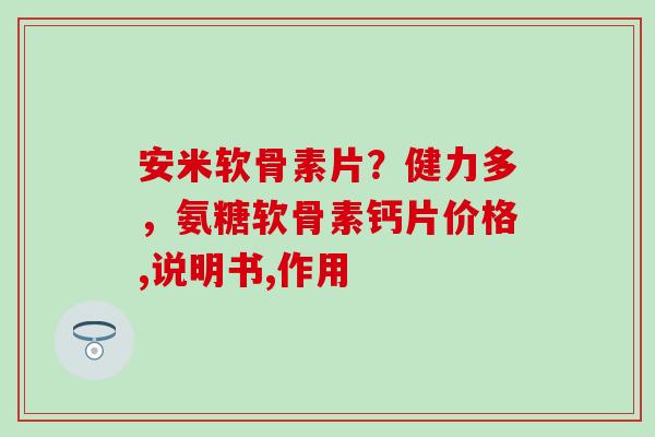 安米软骨素片?健力多,氨糖软骨素钙片价格,说明书,作用-第1张图片-氨糖科普网 安米软骨素片?健力多,氨糖软骨素钙片价格,说明书,作用-第1张图片-氨糖科普网