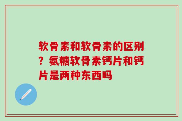 软骨素和软骨素的区别？氨糖软骨素钙片和钙片是两种东西吗-第1张图片-氨糖科普网