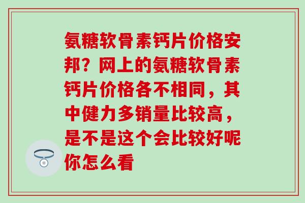 氨糖软骨素钙片价格安邦?网上的氨糖软骨素钙片价格各不相同,其中健力多销量比较高,是不是这个会比较好呢你怎么看-第1张图片-氨糖科普网 氨糖软骨素钙片价格安邦?网上的氨糖软骨素钙片价格各不相同,其中健力多销量比较高,是不是这个会比较好呢你怎么看-第1张图片-氨糖科普网