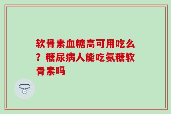 软骨素血糖高可用吃么?糖尿病人能吃氨糖软骨素吗-第1张图片-氨糖科普网 软骨素血糖高可用吃么?糖尿病人能吃氨糖软骨素吗-第1张图片-氨糖科普网
