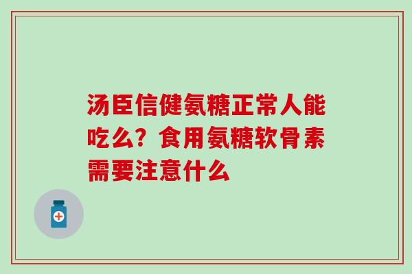 汤臣信健氨糖正常人能吃么?食用氨糖软骨素需要注意什么-第1张图片-氨糖科普网 汤臣信健氨糖正常人能吃么?食用氨糖软骨素需要注意什么-第1张图片-氨糖科普网