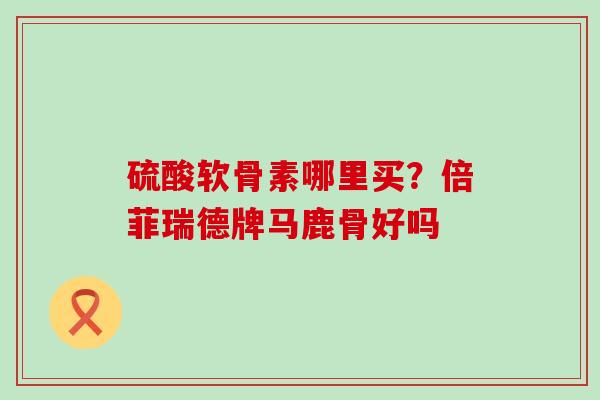 硫酸软骨素哪里买?倍菲瑞德牌马鹿骨好吗-第1张图片-氨糖科普网 硫酸软骨素哪里买?倍菲瑞德牌马鹿骨好吗-第1张图片-氨糖科普网