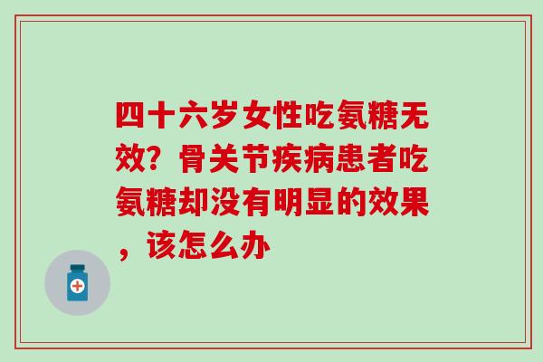四十六岁女性吃氨糖无效?骨关节疾病患者吃氨糖却没有明显的效果,该怎么办-第1张图片-氨糖科普网 四十六岁女性吃氨糖无效?骨关节疾病患者吃氨糖却没有明显的效果,该怎么办-第1张图片-氨糖科普网