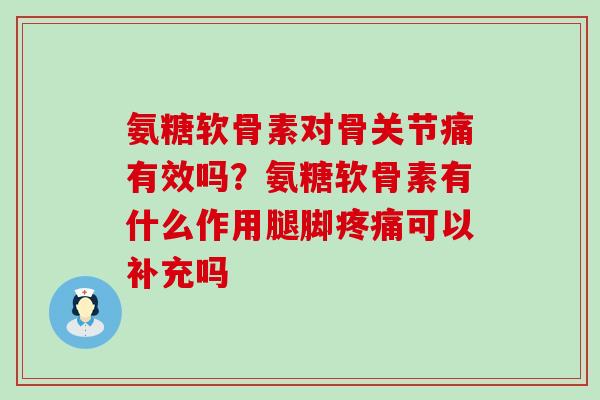 氨糖软骨素对骨关节痛有效吗?氨糖软骨素有什么作用腿脚疼痛可以补充吗-第1张图片-氨糖科普网 氨糖软骨素对骨关节痛有效吗?氨糖软骨素有什么作用腿脚疼痛可以补充吗-第1张图片-氨糖科普网