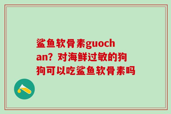 鲨鱼软骨素guochan？对海鲜过敏的狗狗可以吃鲨鱼软骨素吗-第1张图片-氨糖科普网