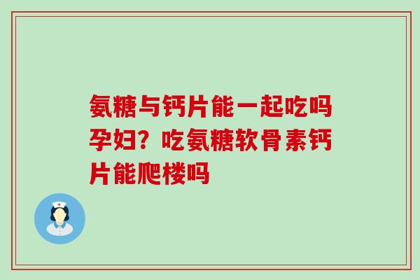 氨糖与钙片能一起吃吗孕妇？吃氨糖软骨素钙片能爬楼吗-第1张图片-氨糖科普网