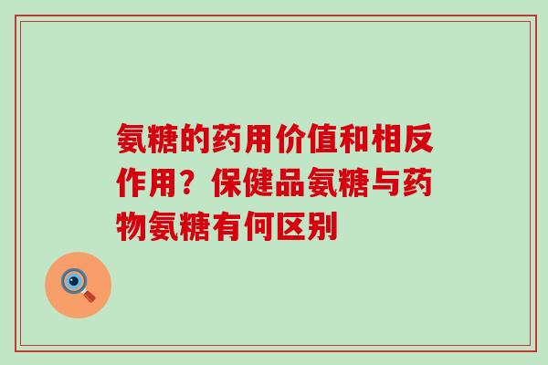 氨糖的药用价值和相反作用？保健品氨糖与药物氨糖有何区别-第1张图片-氨糖科普网