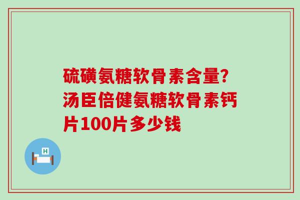 硫磺氨糖软骨素含量?汤臣倍健氨糖软骨素钙片100片多少钱-第1张图片-氨糖科普网 硫磺氨糖软骨素含量?汤臣倍健氨糖软骨素钙片100片多少钱-第1张图片-氨糖科普网