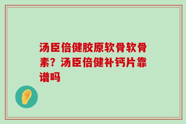 汤臣倍健胶原软骨软骨素?汤臣倍健补钙片靠谱吗-第1张图片-氨糖科普网 汤臣倍健胶原软骨软骨素?汤臣倍健补钙片靠谱吗-第1张图片-氨糖科普网
