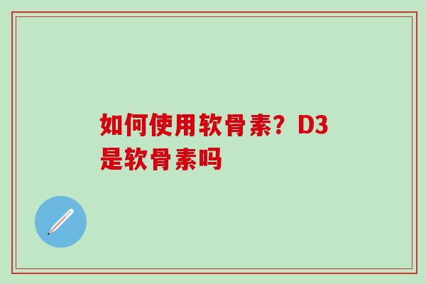 如何使用软骨素?D3是软骨素吗-第1张图片-氨糖科普网 如何使用软骨素?D3是软骨素吗-第1张图片-氨糖科普网