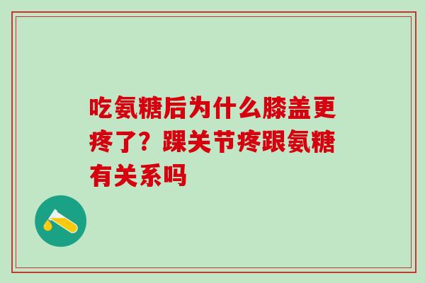 吃氨糖后为什么膝盖更疼了？踝关节疼跟氨糖有关系吗-第1张图片-氨糖科普网