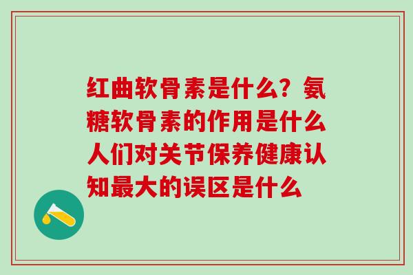 红曲软骨素是什么?氨糖软骨素的作用是什么人们对关节保养健康认知最大的误区是什么-第1张图片-氨糖科普网 红曲软骨素是什么?氨糖软骨素的作用是什么人们对关节保养健康认知最大的误区是什么-第1张图片-氨糖科普网