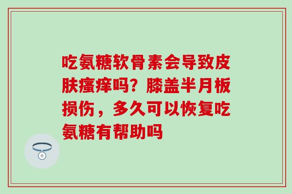 吃氨糖软骨素会导致皮肤瘙痒吗?膝盖半月板损伤,多久可以恢复吃氨糖有帮助吗-第1张图片-氨糖科普网 吃氨糖软骨素会导致皮肤瘙痒吗?膝盖半月板损伤,多久可以恢复吃氨糖有帮助吗-第1张图片-氨糖科普网
