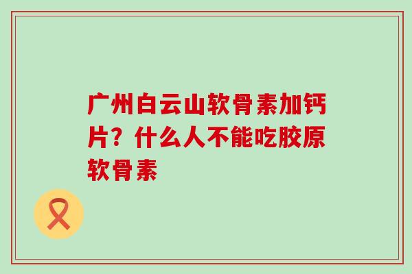 广州白云山软骨素加钙片?什么人不能吃胶原软骨素-第1张图片-氨糖科普网 广州白云山软骨素加钙片?什么人不能吃胶原软骨素-第1张图片-氨糖科普网