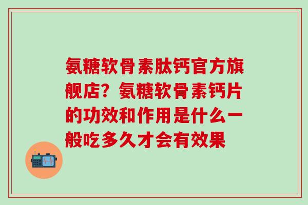 氨糖软骨素肽钙官方旗舰店?氨糖软骨素钙片的功效和作用是什么一般吃多久才会有效果-第1张图片-氨糖科普网 氨糖软骨素肽钙官方旗舰店?氨糖软骨素钙片的功效和作用是什么一般吃多久才会有效果-第1张图片-氨糖科普网