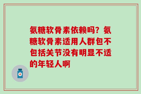 氨糖软骨素依赖吗？氨糖软骨素适用人群包不包括关节没有明显不适的年轻人啊-第1张图片-氨糖科普网
