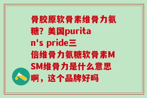 骨胶原软骨素维骨力氨糖?美国puritan's pride三倍维骨力氨糖软骨素MSM维骨力是什么意思啊,这个品牌好吗-第1张图片-氨糖科普网 骨胶原软骨素维骨力氨糖?美国puritan's pride三倍维骨力氨糖软骨素MSM维骨力是什么意思啊,这个品牌好吗-第1张图片-氨糖科普网
