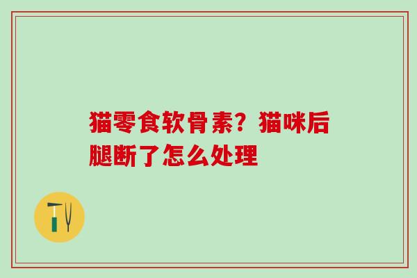 猫零食软骨素?猫咪后腿断了怎么处理-第1张图片-氨糖科普网 猫零食软骨素?猫咪后腿断了怎么处理-第1张图片-氨糖科普网