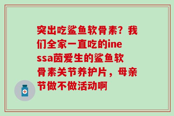 突出吃鲨鱼软骨素?我们全家一直吃的inessa茵爱生的鲨鱼软骨素关节养护片,母亲节做不做活动啊-第1张图片-氨糖科普网 突出吃鲨鱼软骨素?我们全家一直吃的inessa茵爱生的鲨鱼软骨素关节养护片,母亲节做不做活动啊-第1张图片-氨糖科普网