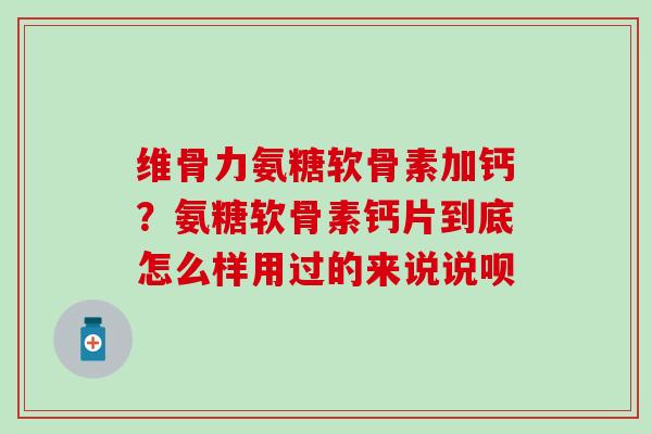 维骨力氨糖软骨素加钙?氨糖软骨素钙片到底怎么样用过的来说说呗-第1张图片-氨糖科普网 维骨力氨糖软骨素加钙?氨糖软骨素钙片到底怎么样用过的来说说呗-第1张图片-氨糖科普网