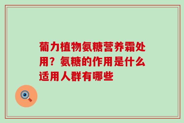 葡力植物氨糖营养霜处用?氨糖的作用是什么适用人群有哪些-第1张图片-氨糖科普网 葡力植物氨糖营养霜处用?氨糖的作用是什么适用人群有哪些-第1张图片-氨糖科普网
