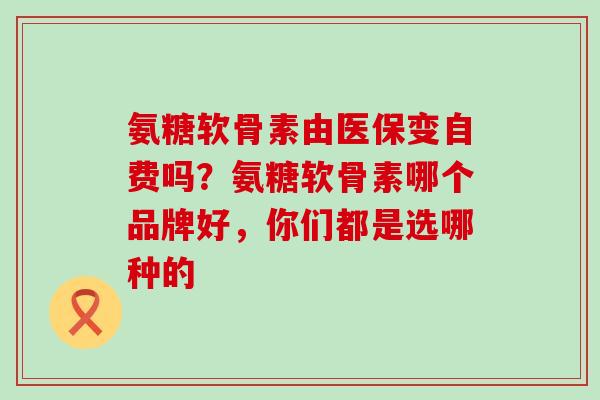 氨糖软骨素由医保变自费吗?氨糖软骨素哪个品牌好,你们都是选哪种的-第1张图片-氨糖科普网 氨糖软骨素由医保变自费吗?氨糖软骨素哪个品牌好,你们都是选哪种的-第1张图片-氨糖科普网