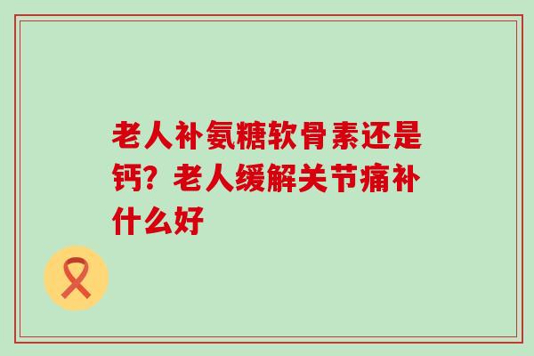 老人补氨糖软骨素还是钙?老人缓解关节痛补什么好-第1张图片-氨糖科普网 老人补氨糖软骨素还是钙?老人缓解关节痛补什么好-第1张图片-氨糖科普网