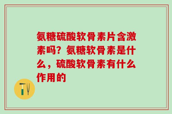 氨糖硫酸软骨素片含激素吗？氨糖软骨素是什么，硫酸软骨素有什么作用的-第1张图片-氨糖科普网