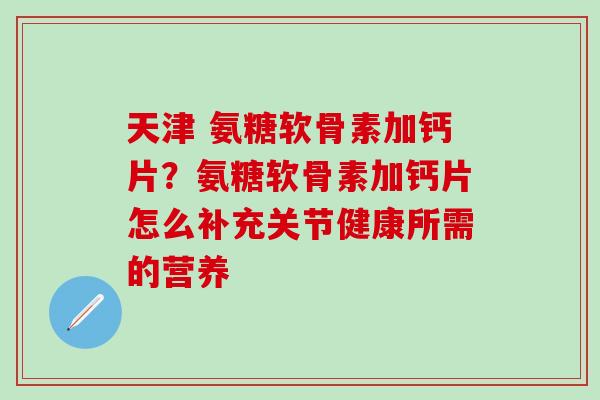 天津 氨糖软骨素加钙片?氨糖软骨素加钙片怎么补充关节健康所需的营养-第1张图片-氨糖科普网 天津 氨糖软骨素加钙片?氨糖软骨素加钙片怎么补充关节健康所需的营养-第1张图片-氨糖科普网