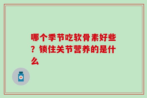 哪个季节吃软骨素好些?锁住关节营养的是什么-第1张图片-氨糖科普网 哪个季节吃软骨素好些?锁住关节营养的是什么-第1张图片-氨糖科普网