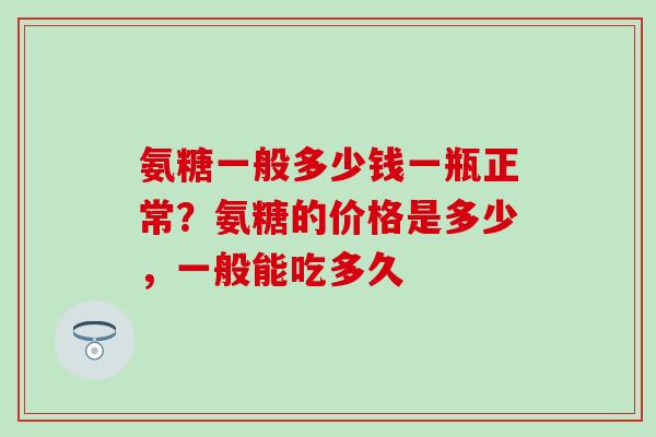 氨糖一般多少钱一瓶正常？氨糖的价格是多少，一般能吃多久-第1张图片-氨糖科普网