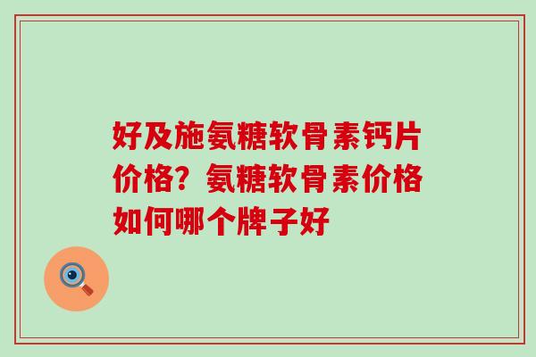 好及施氨糖软骨素钙片价格？氨糖软骨素价格如何哪个牌子好-第1张图片-氨糖科普网